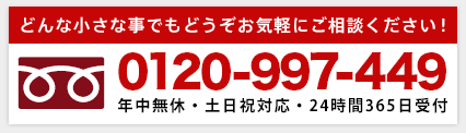 どんな小さな事でもどうぞお気軽にご相談ください!0120-997-449年中無休・土日祝対応・24時間365日受付